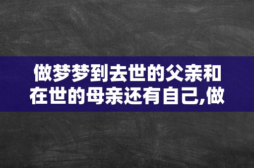 做梦梦到去世的父亲和在世的母亲还有自己,做梦梦到已经去世的父亲又去世了