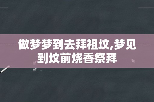 做梦梦到去拜祖坟,梦见到坟前烧香祭拜