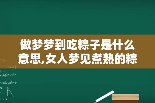 做梦梦到吃粽子是什么意思,女人梦见煮熟的粽子但没吃