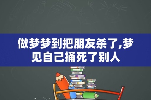 做梦梦到把朋友杀了,梦见自己捅死了别人