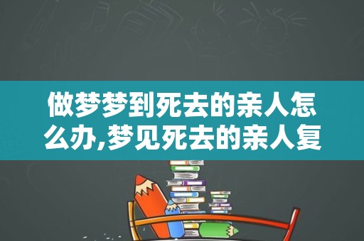 做梦梦到死去的亲人怎么办,梦见死去的亲人复活