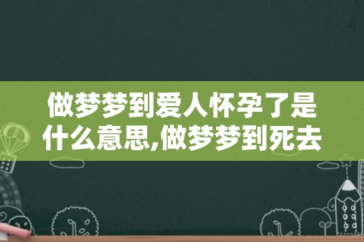 做梦梦到爱人怀孕了是什么意思,做梦梦到死去的亲人是什么意思