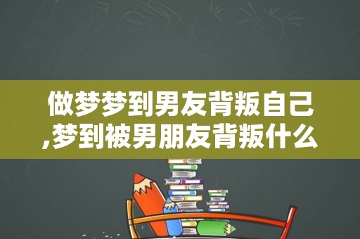 做梦梦到男友背叛自己,梦到被男朋友背叛什么意思