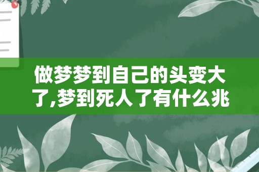 做梦梦到自己的头变大了,梦到死人了有什么兆头