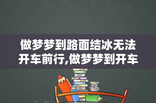 做梦梦到路面结冰无法开车前行,做梦梦到开车刹不住车