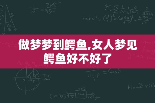 做梦梦到鳄鱼,女人梦见鳄鱼好不好了