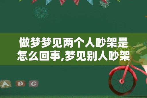 做梦梦见两个人吵架是怎么回事,梦见别人吵架我在旁边看