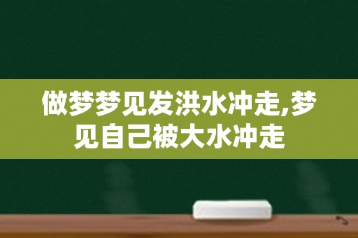 做梦梦见发洪水冲走,梦见自己被大水冲走