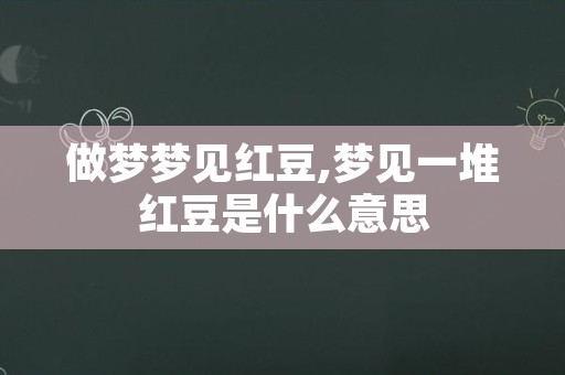 做梦梦见红豆,梦见一堆红豆是什么意思