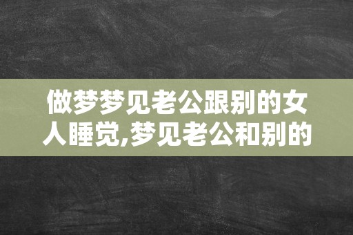 做梦梦见老公跟别的女人睡觉,梦见老公和别的女人在床上