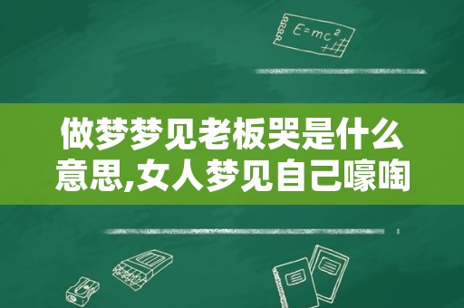 做梦梦见老板哭是什么意思,女人梦见自己嚎啕大哭