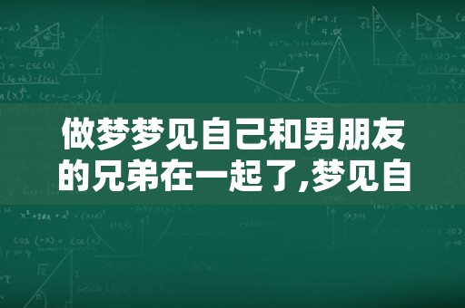 做梦梦见自己和男朋友的兄弟在一起了,梦见自己对象和别人在一起了