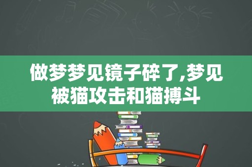 做梦梦见镜子碎了,梦见被猫攻击和猫搏斗