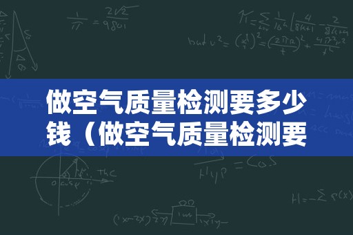 做空气质量检测要多少钱（做空气质量检测要多少钱左右）