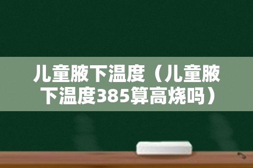 儿童腋下温度（儿童腋下温度385算高烧吗）