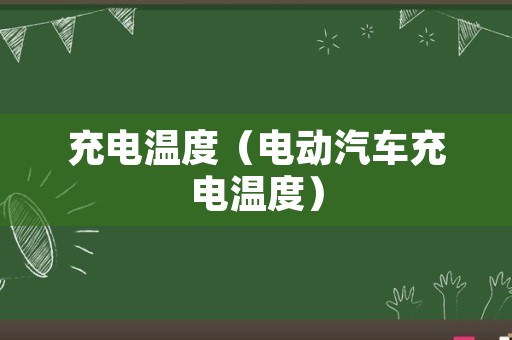 充电温度（电动汽车充电温度）