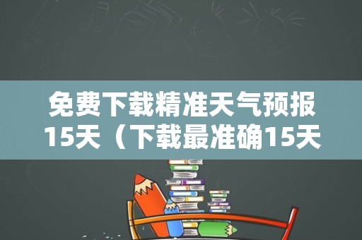 免费下载精准天气预报15天（下载最准确15天天气预报）