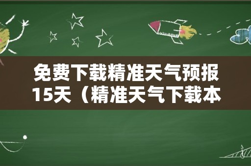 免费下载精准天气预报15天（精准天气下载本地天气预报）