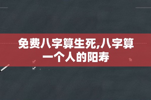 免费八字算生死,八字算一个人的阳寿