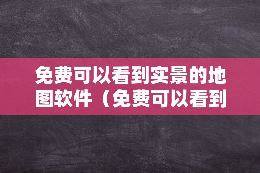 免费可以看到实景的地图软件（免费可以看到实景的地图）