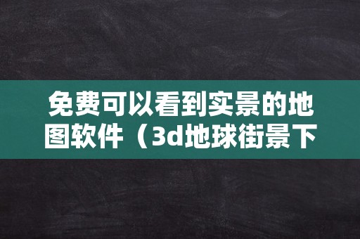 免费可以看到实景的地图软件（3d地球街景下载免费）