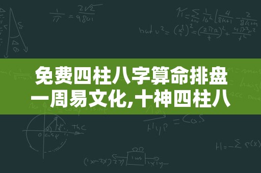 免费四柱八字算命排盘一周易文化,十神四柱八字排盘命格