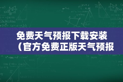 免费天气预报下载安装（官方免费正版天气预报下载）