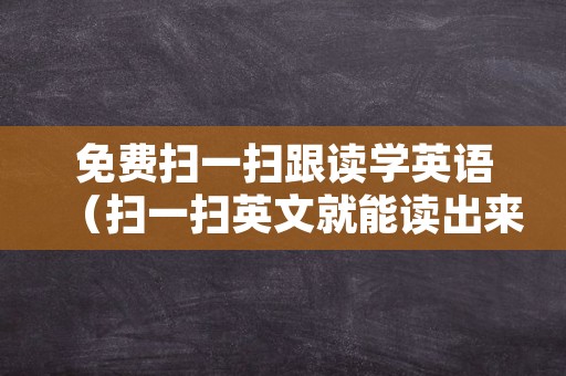 免费扫一扫跟读学英语（扫一扫英文就能读出来的软件）