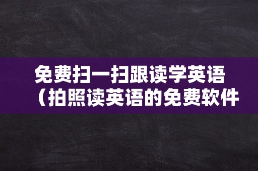 免费扫一扫跟读学英语（拍照读英语的免费软件）