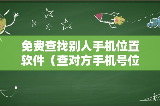 免费查找别人手机位置软件（查对方手机号位置）