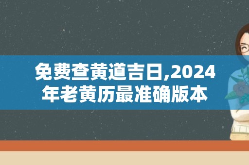 免费查黄道吉日,2024年老黄历最准确版本