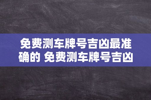 免费测车牌号吉凶最准确的 免费测车牌号吉凶最准确的方法k73OTw