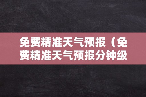 免费精准天气预报（免费精准天气预报分钟级）