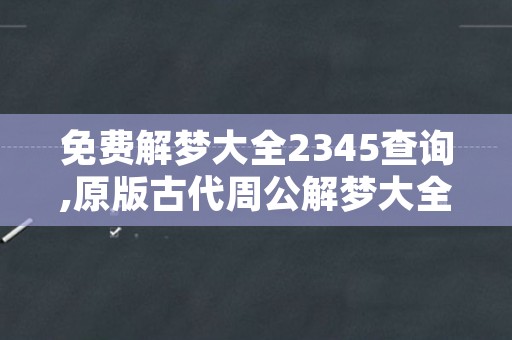 免费解梦大全2345查询,原版古代周公解梦大全查询