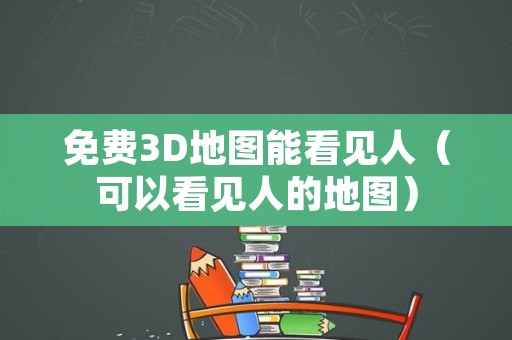 免费3D地图能看见人（可以看见人的地图）