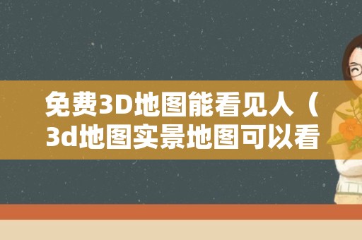 免费3D地图能看见人（3d地图实景地图可以看见人）