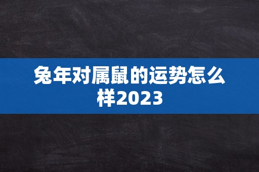 兔年对属鼠的运势怎么样2023