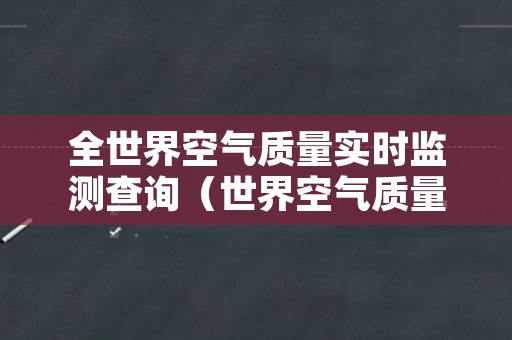 全世界空气质量实时监测查询（世界空气质量实时监测排名）