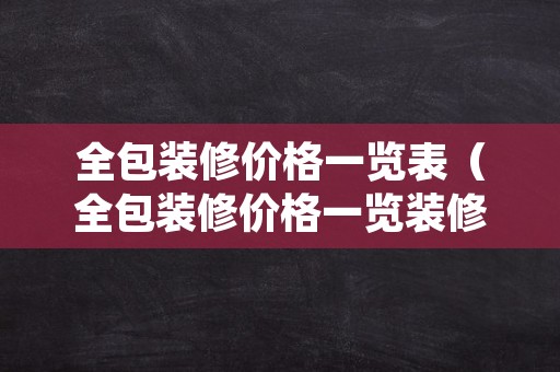 全包装修价格一览表（全包装修价格一览装修全包价格）