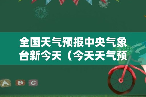 全国天气预报中央气象台新今天（今天天气预报中央气象台天气预报）