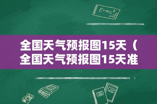 全国天气预报图15天（全国天气预报图15天准确）