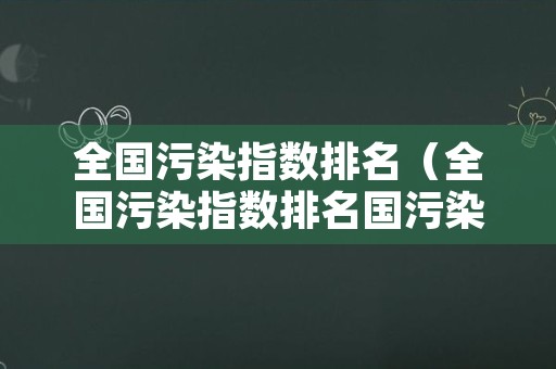 全国污染指数排名（全国污染指数排名国污染城市排行榜）