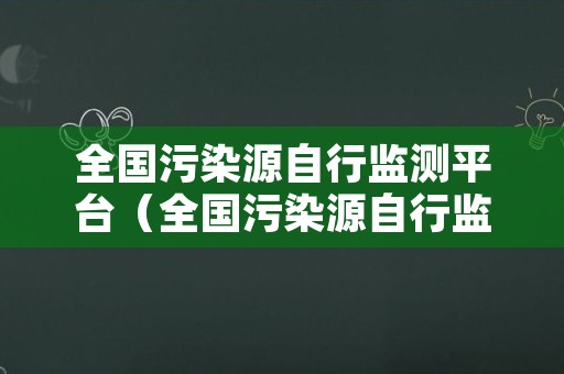 全国污染源自行监测平台（全国污染源自行监测平台官网）