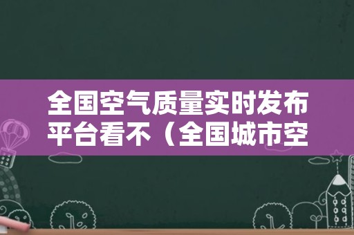 全国空气质量实时发布平台看不（全国城市空气质量发布平台）