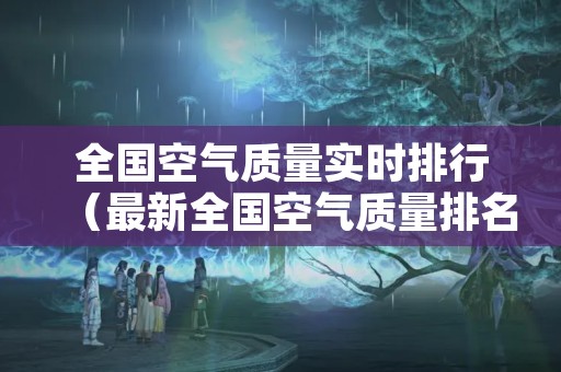 全国空气质量实时排行（最新全国空气质量排名最新全国空气）