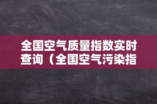 全国空气质量指数实时查询（全国空气污染指数实时查询）