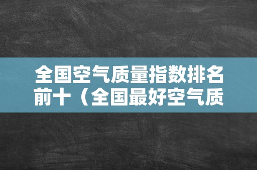 全国空气质量指数排名前十（全国最好空气质量指数排行）