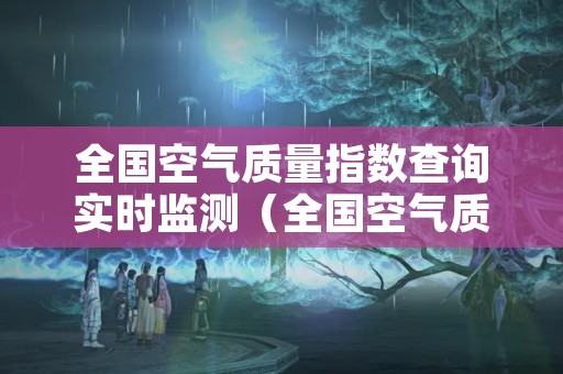 全国空气质量指数查询实时监测（全国空气质量指数查询实时监测网）