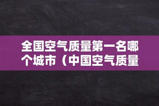 全国空气质量第一名哪个城市（中国空气质量排名第一城市）