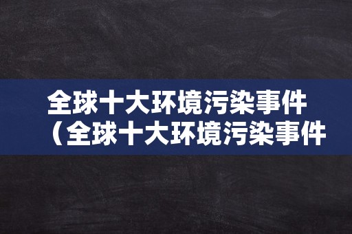 全球十大环境污染事件（全球十大环境污染事件时间）